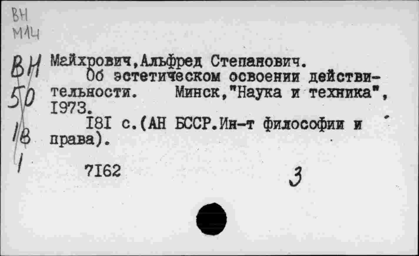 ﻿Майхрович,Альфред Степанович.
Об эстетическом освоении действи тельности. Минск,"Наука и техника 1973.
181 с.(АН БССР.Ин-т философии и права).
7162	2